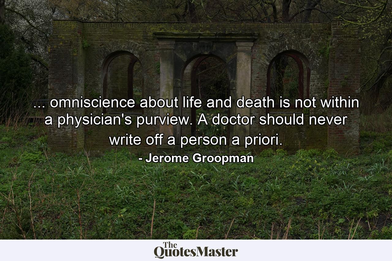 ... omniscience about life and death is not within a physician's purview. A doctor should never write off a person a priori. - Quote by Jerome Groopman