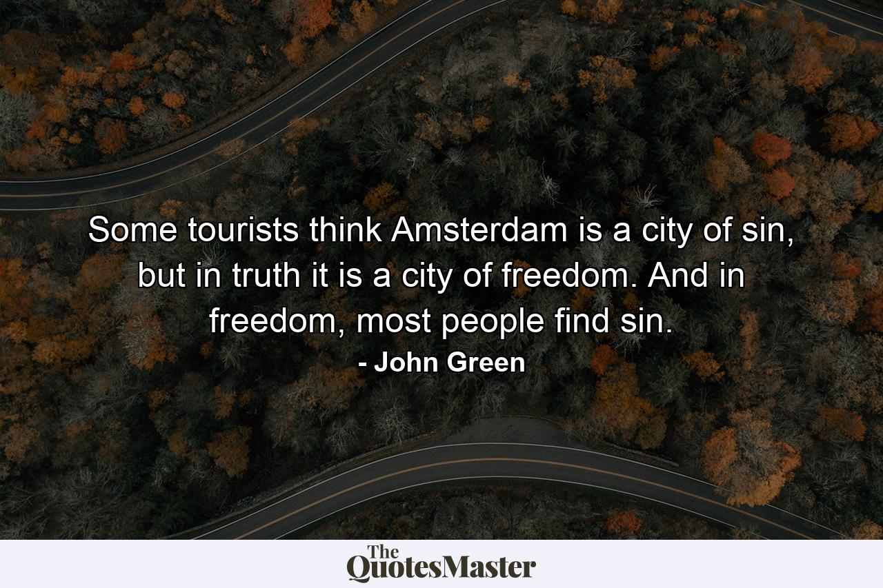 Some tourists think Amsterdam is a city of sin, but in truth it is a city of freedom. And in freedom, most people find sin. - Quote by John Green