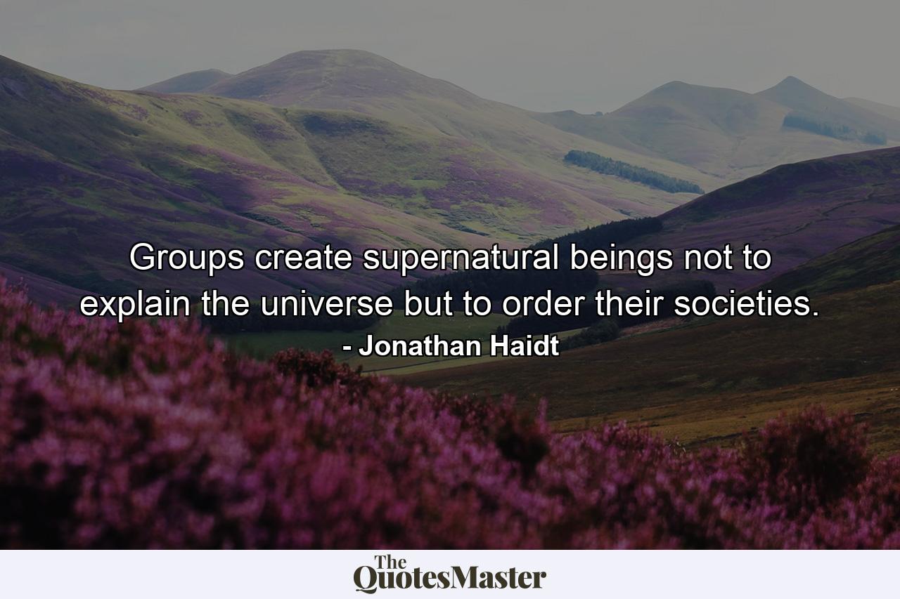 Groups create supernatural beings not to explain the universe but to order their societies. - Quote by Jonathan Haidt