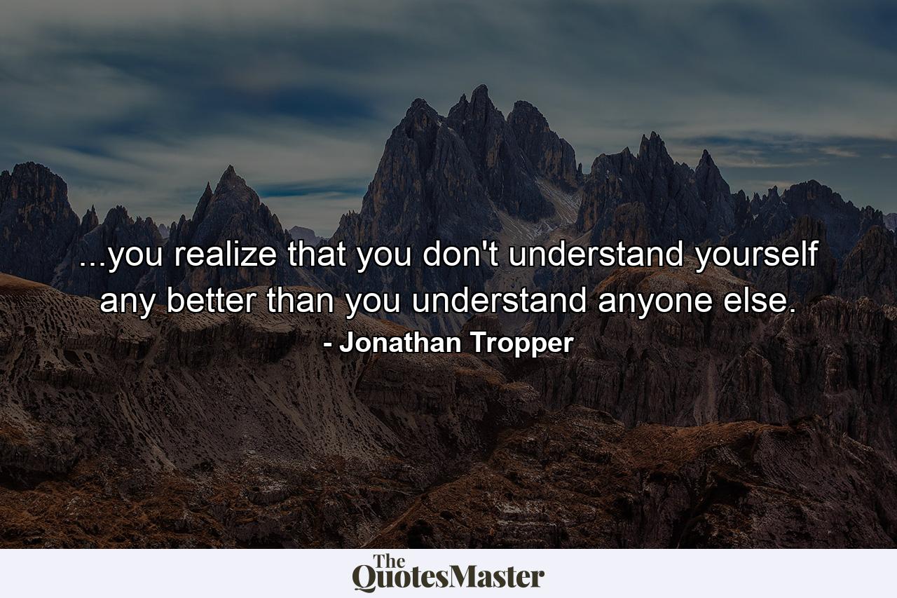 ...you realize that you don't understand yourself any better than you understand anyone else. - Quote by Jonathan Tropper