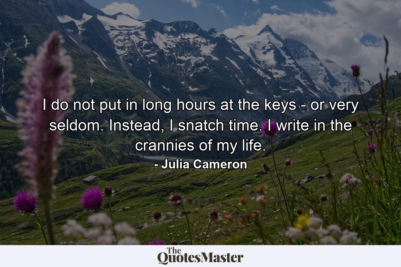 I do not put in long hours at the keys - or very seldom. Instead, I snatch time. I write in the crannies of my life. - Quote by Julia Cameron