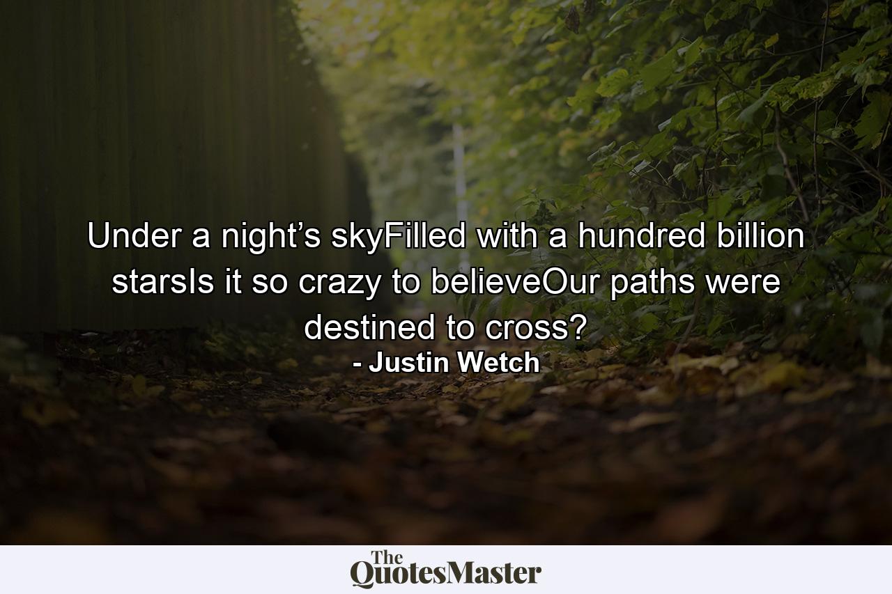 Under a night’s skyFilled with a hundred billion starsIs it so crazy to believeOur paths were destined to cross? - Quote by Justin Wetch