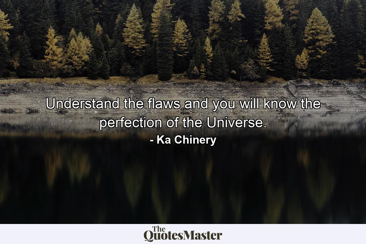 Understand the flaws and you will know the perfection of the Universe. - Quote by Ka Chinery