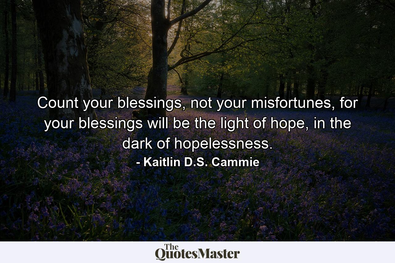 Count your blessings, not your misfortunes, for your blessings will be the light of hope, in the dark of hopelessness. - Quote by Kaitlin D.S. Cammie