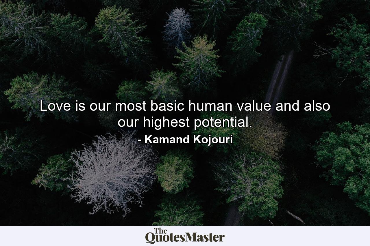 Love is our most basic human value and also our highest potential. - Quote by Kamand Kojouri