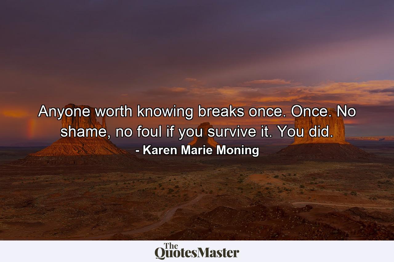 Anyone worth knowing breaks once. Once. No shame, no foul if you survive it. You did. - Quote by Karen Marie Moning