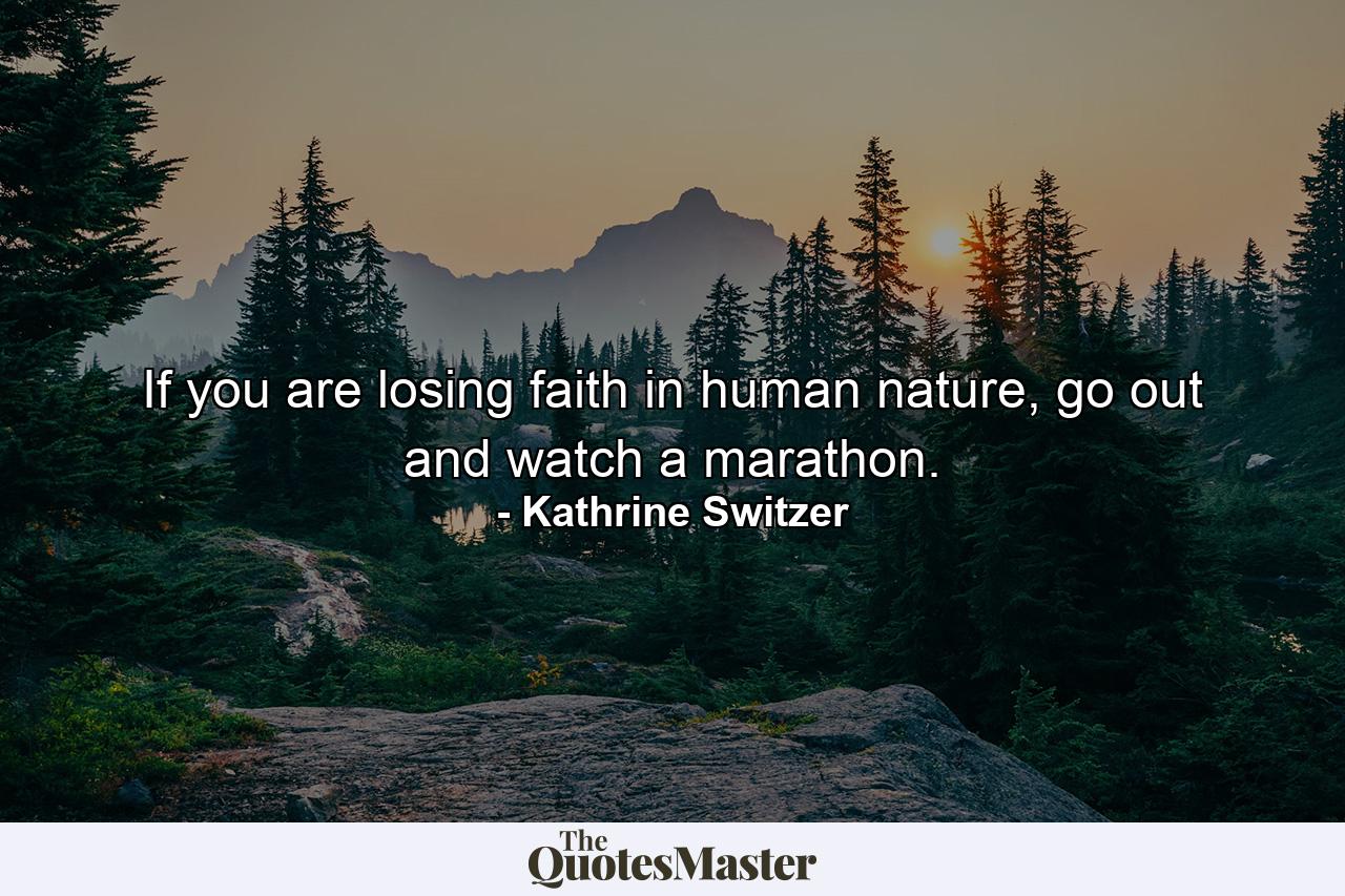 If you are losing faith in human nature, go out and watch a marathon. - Quote by Kathrine Switzer