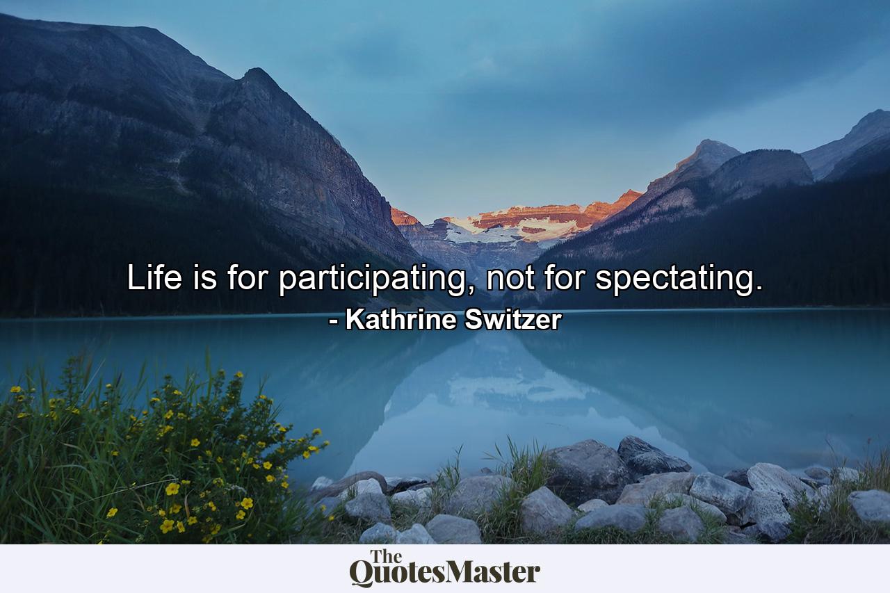 Life is for participating, not for spectating. - Quote by Kathrine Switzer