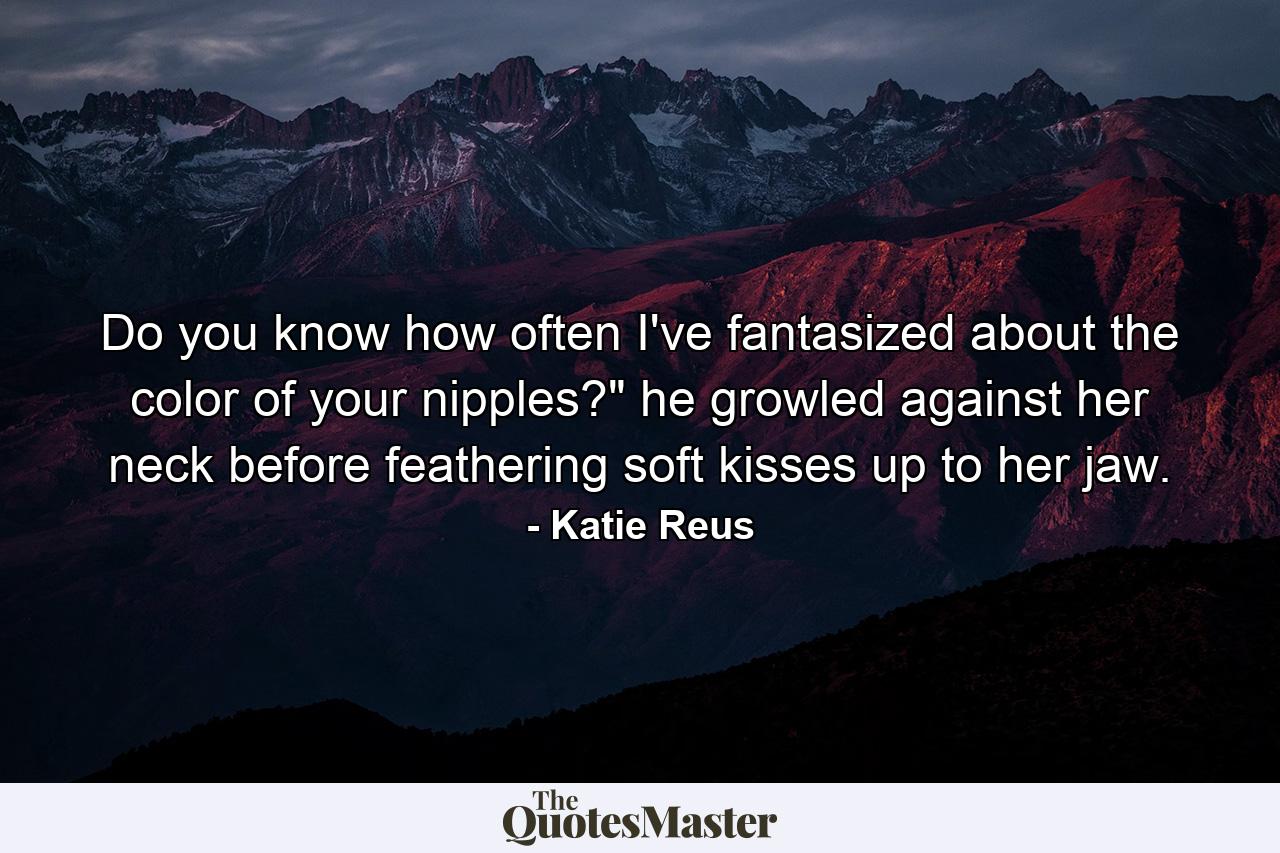 Do you know how often I've fantasized about the color of your nipples?