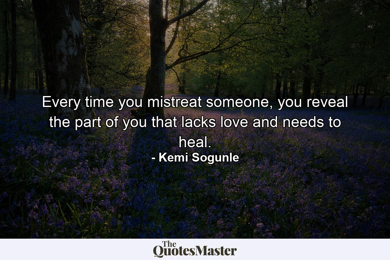 Every time you mistreat someone, you reveal the part of you that lacks love and needs to heal. - Quote by Kemi Sogunle