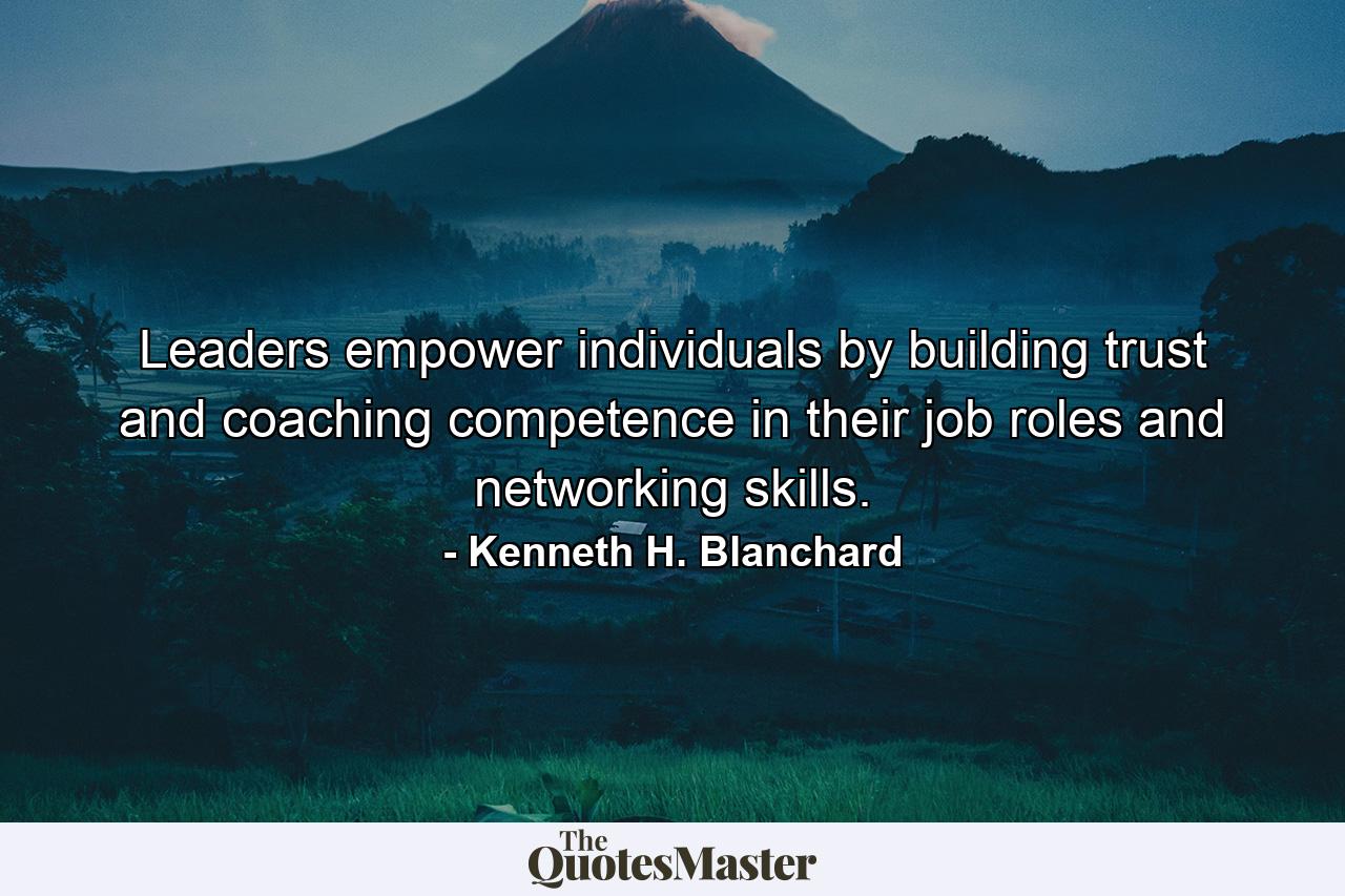 Leaders empower individuals by building trust and coaching competence in their job roles and networking skills. - Quote by Kenneth H. Blanchard