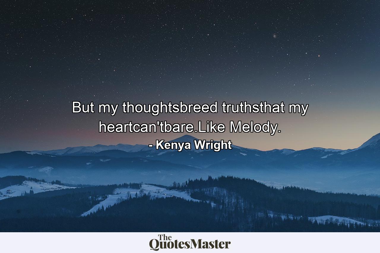 But my thoughtsbreed truthsthat my heartcan'tbare.Like Melody. - Quote by Kenya Wright