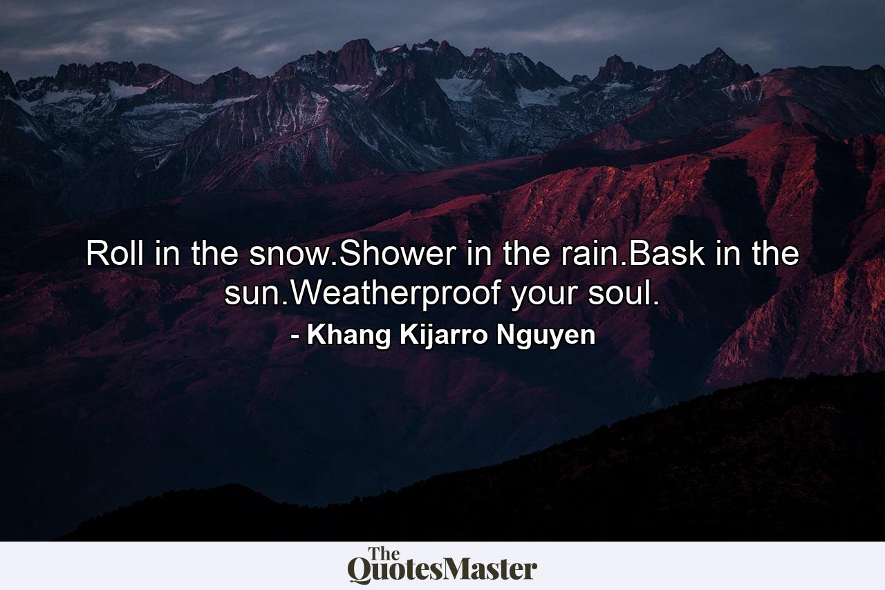 Roll in the snow.Shower in the rain.Bask in the sun.Weatherproof your soul. - Quote by Khang Kijarro Nguyen