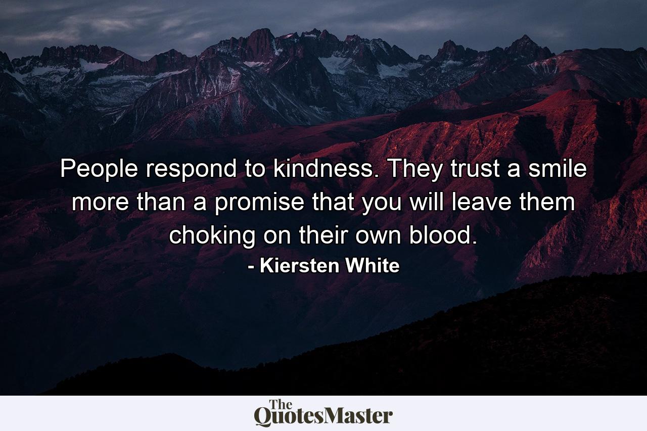 People respond to kindness. They trust a smile more than a promise that you will leave them choking on their own blood. - Quote by Kiersten White