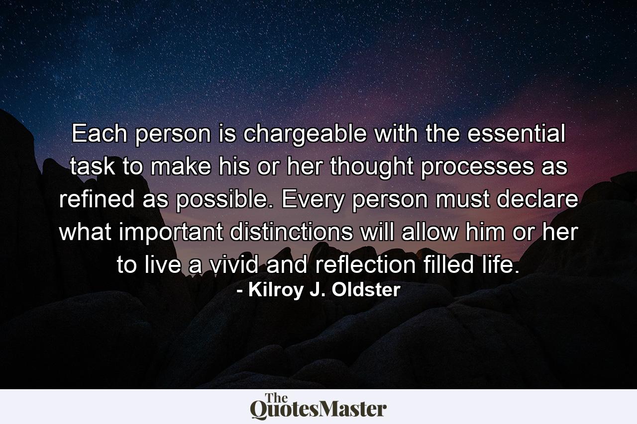 Each person is chargeable with the essential task to make his or her thought processes as refined as possible. Every person must declare what important distinctions will allow him or her to live a vivid and reflection filled life. - Quote by Kilroy J. Oldster