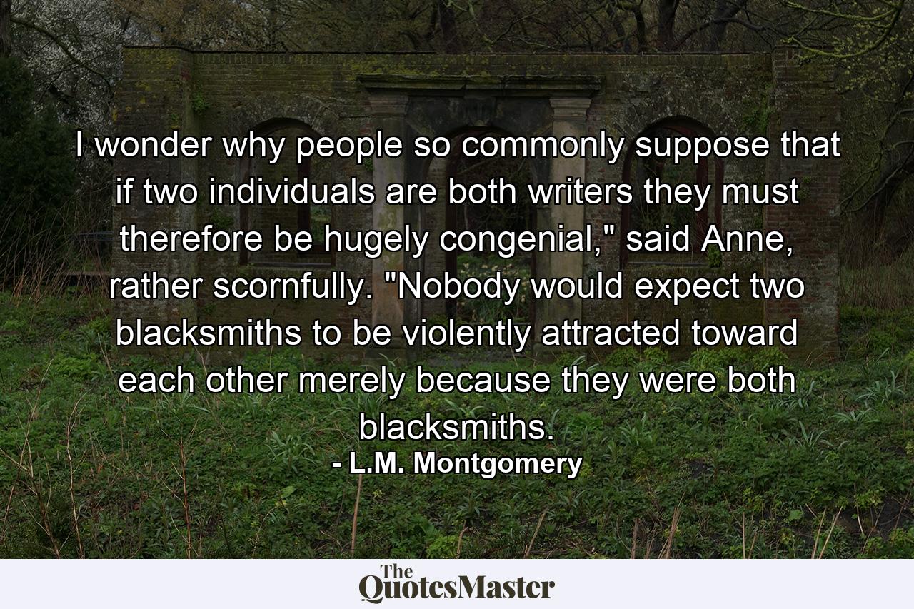 I wonder why people so commonly suppose that if two individuals are both writers they must therefore be hugely congenial,