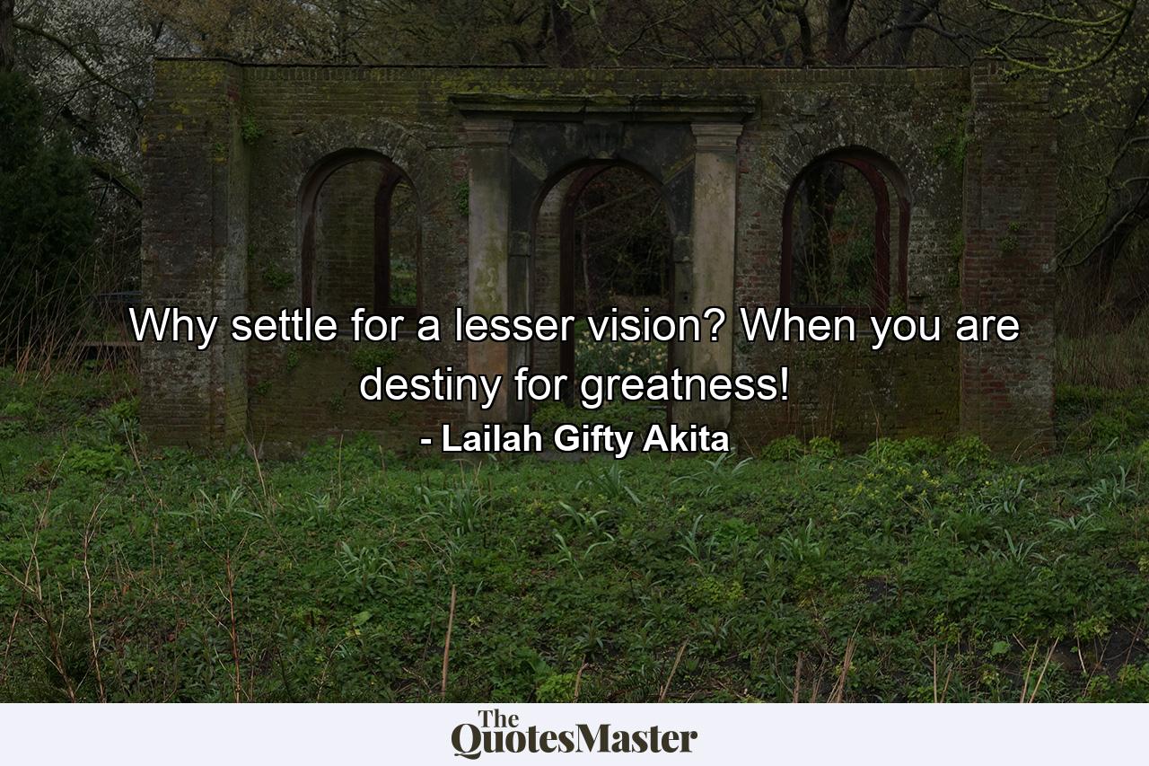 Why settle for a lesser vision? When you are destiny for greatness! - Quote by Lailah Gifty Akita