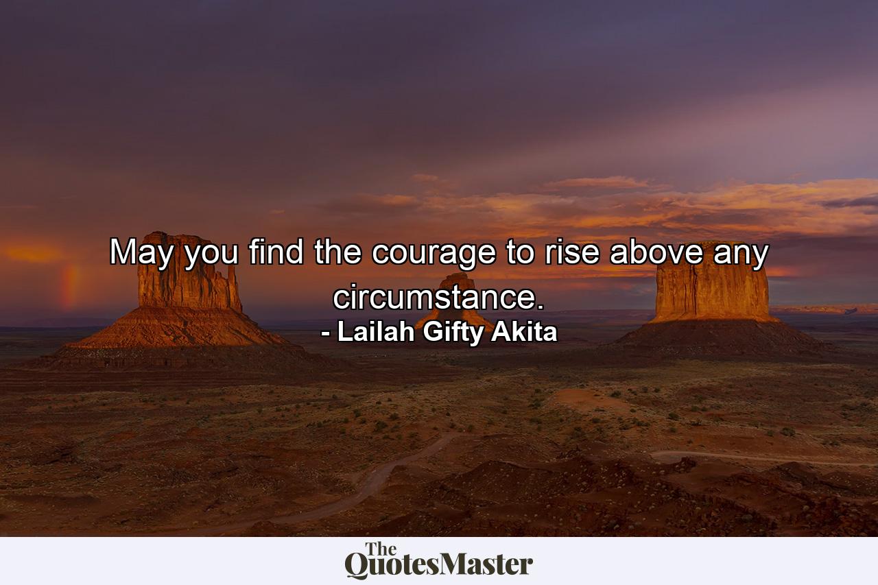 May you find the courage to rise above any circumstance. - Quote by Lailah Gifty Akita