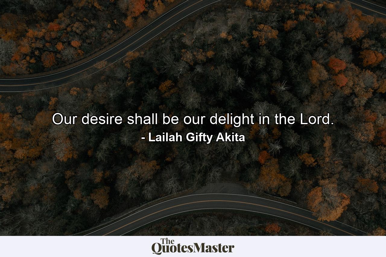 Our desire shall be our delight in the Lord. - Quote by Lailah Gifty Akita