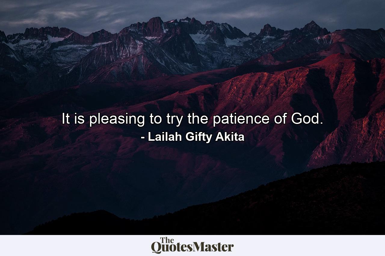 It is pleasing to try the patience of God. - Quote by Lailah Gifty Akita