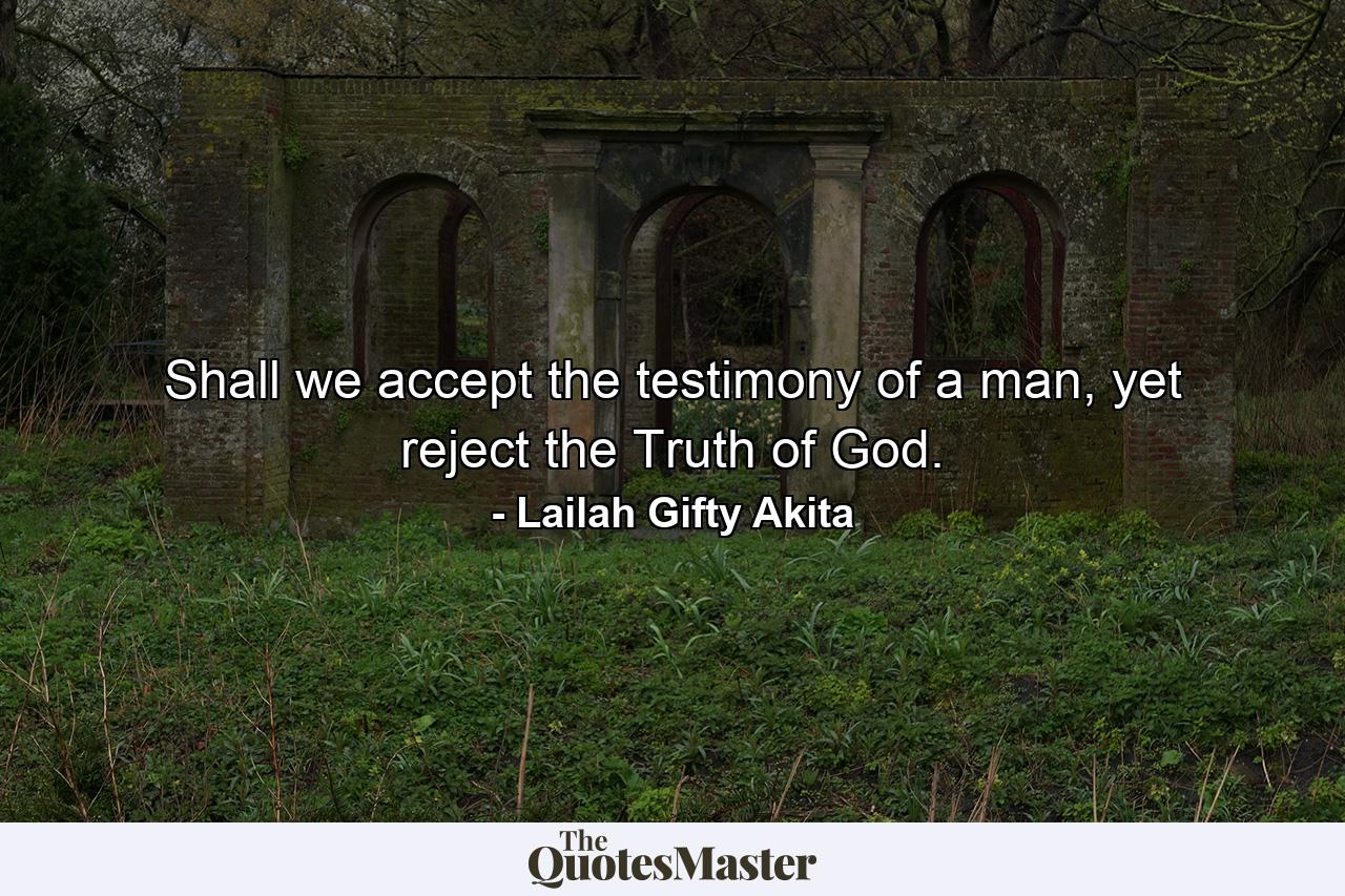 Shall we accept the testimony of a man, yet reject the Truth of God. - Quote by Lailah Gifty Akita