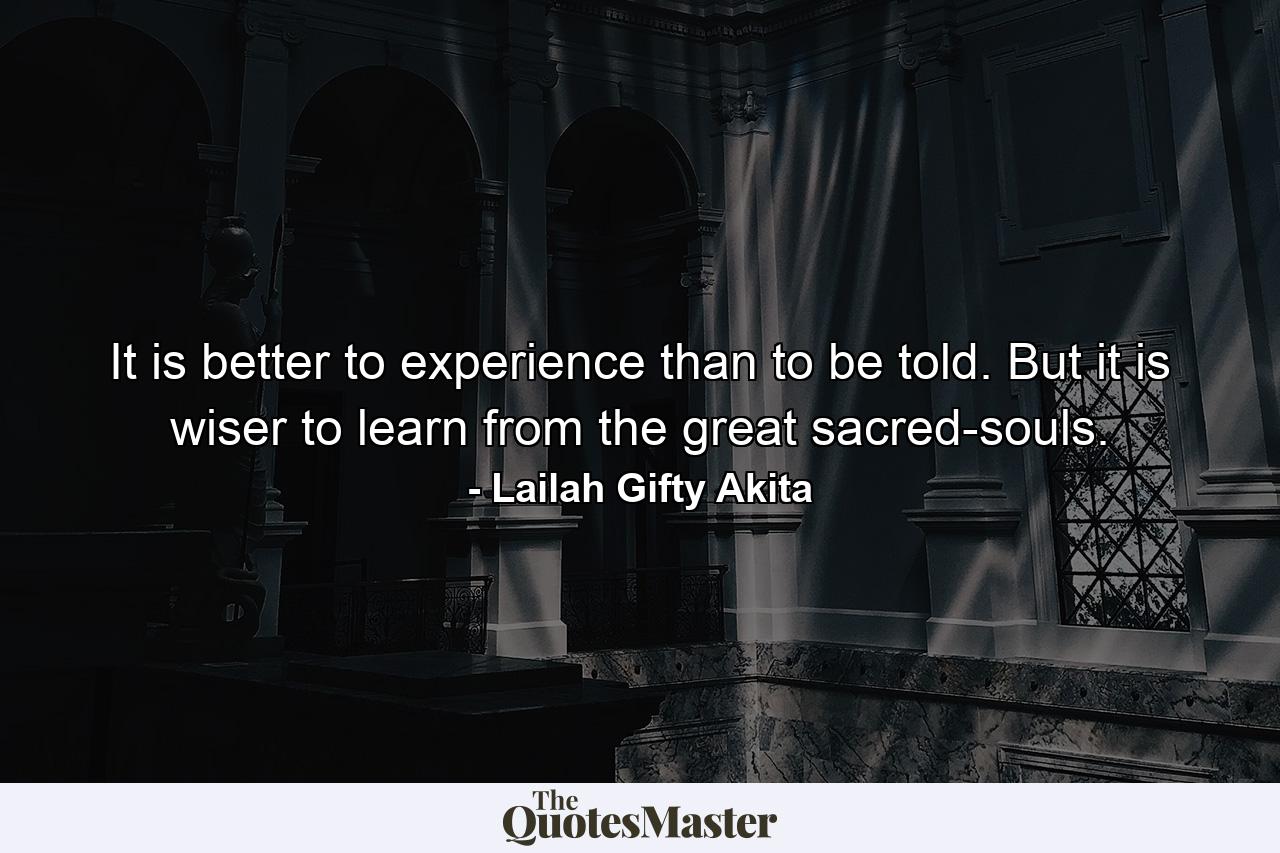 It is better to experience than to be told. But it is wiser to learn from the great sacred-souls. - Quote by Lailah Gifty Akita