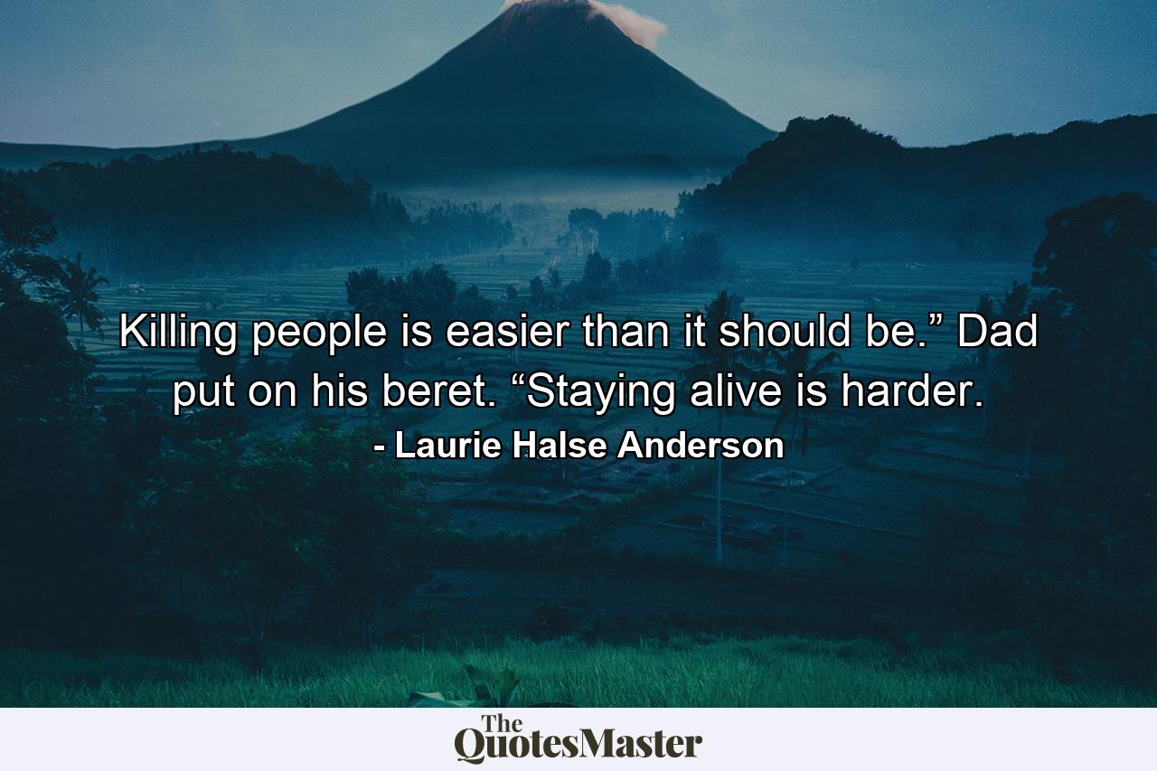 Killing people is easier than it should be.” Dad put on his beret. “Staying alive is harder. - Quote by Laurie Halse Anderson