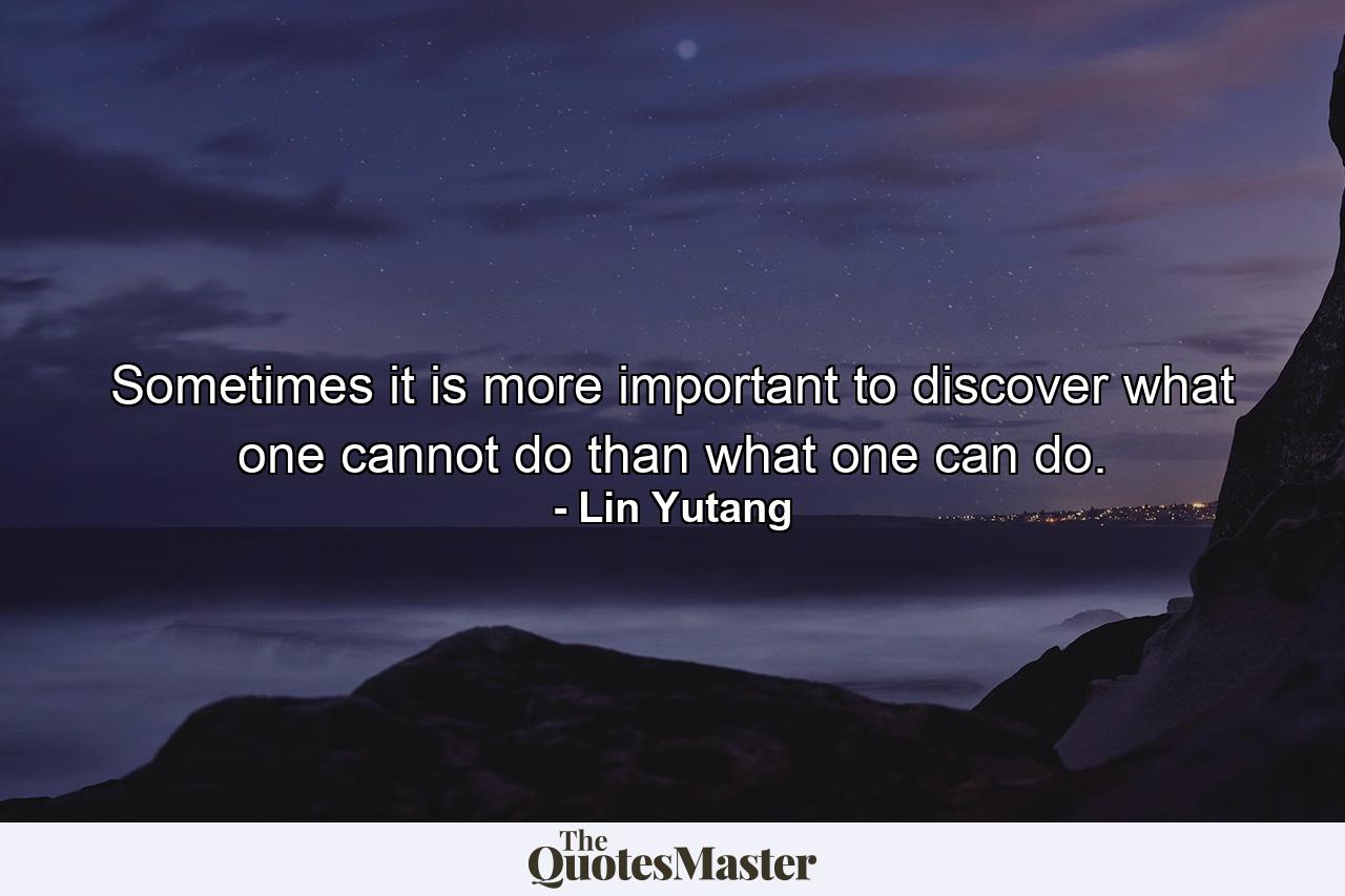 Sometimes it is more important to discover what one cannot do  than what one can do. - Quote by Lin Yutang