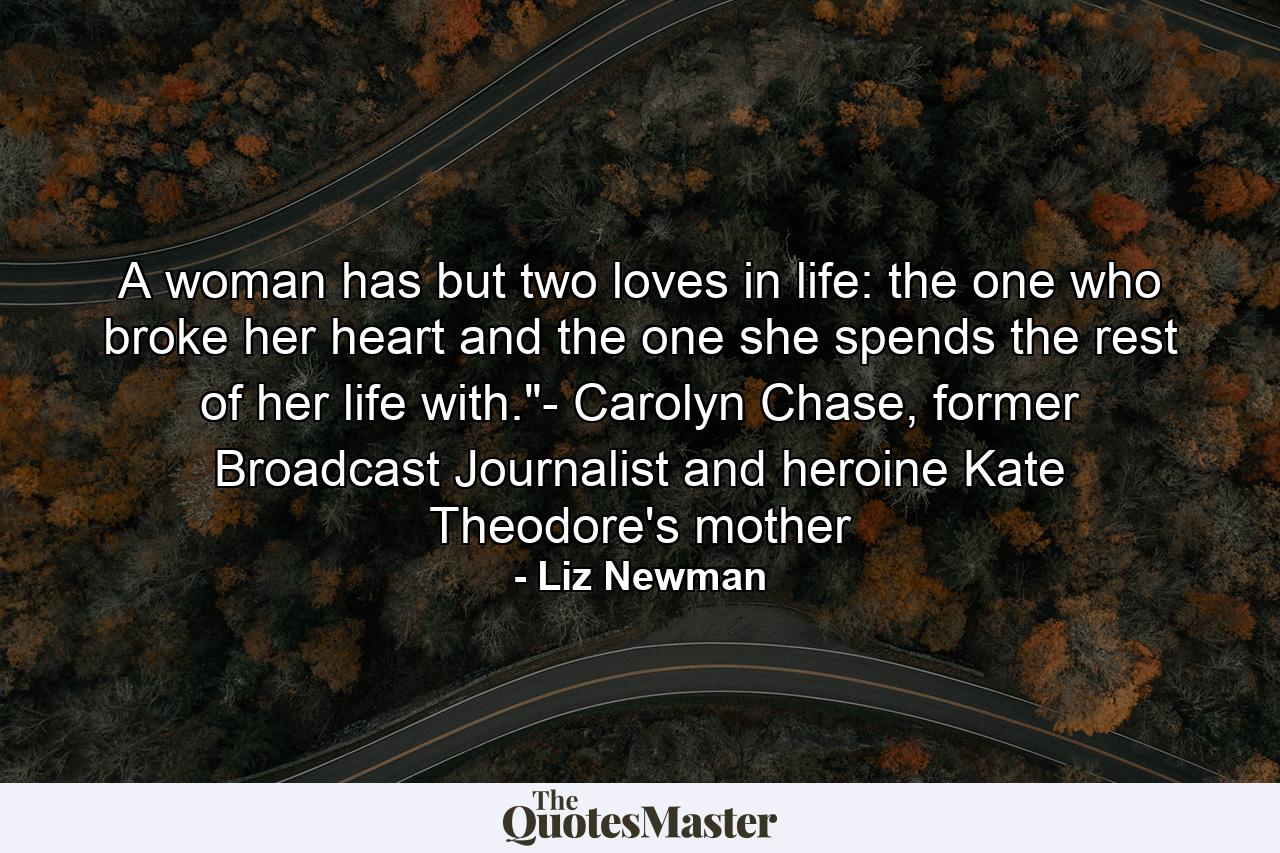 A woman has but two loves in life: the one who broke her heart and the one she spends the rest of her life with.