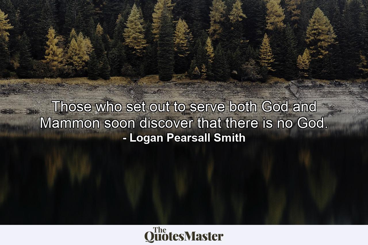 Those who set out to serve both God and Mammon soon discover that there is no God. - Quote by Logan Pearsall Smith