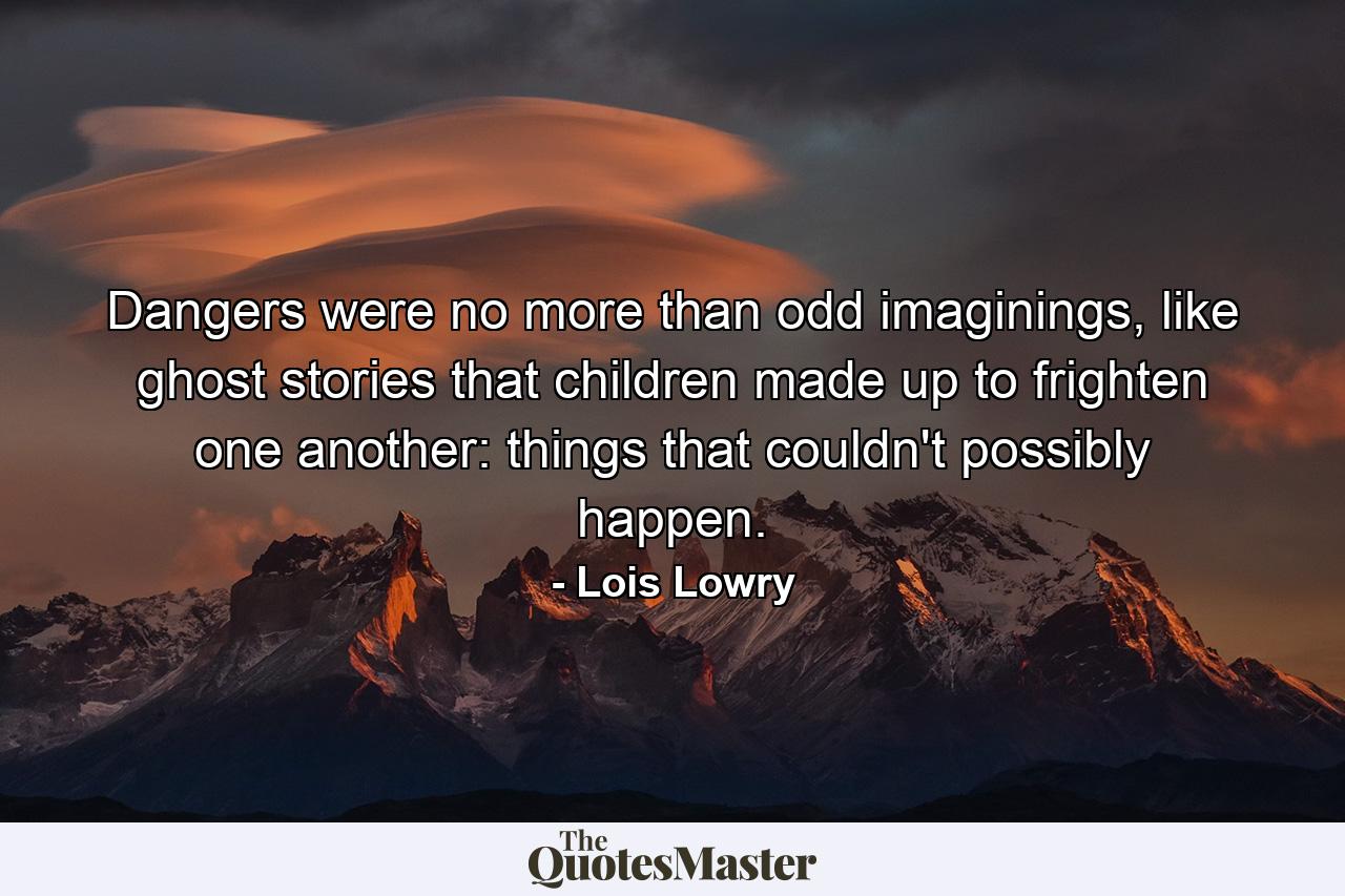 Dangers were no more than odd imaginings, like ghost stories that children made up to frighten one another: things that couldn't possibly happen. - Quote by Lois Lowry