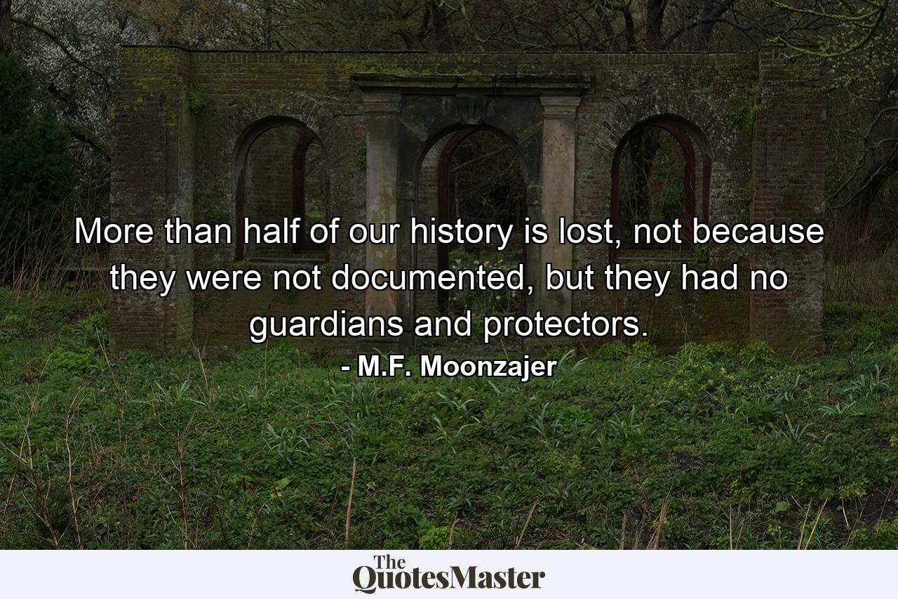 More than half of our history is lost, not because they were not documented, but they had no guardians and protectors. - Quote by M.F. Moonzajer