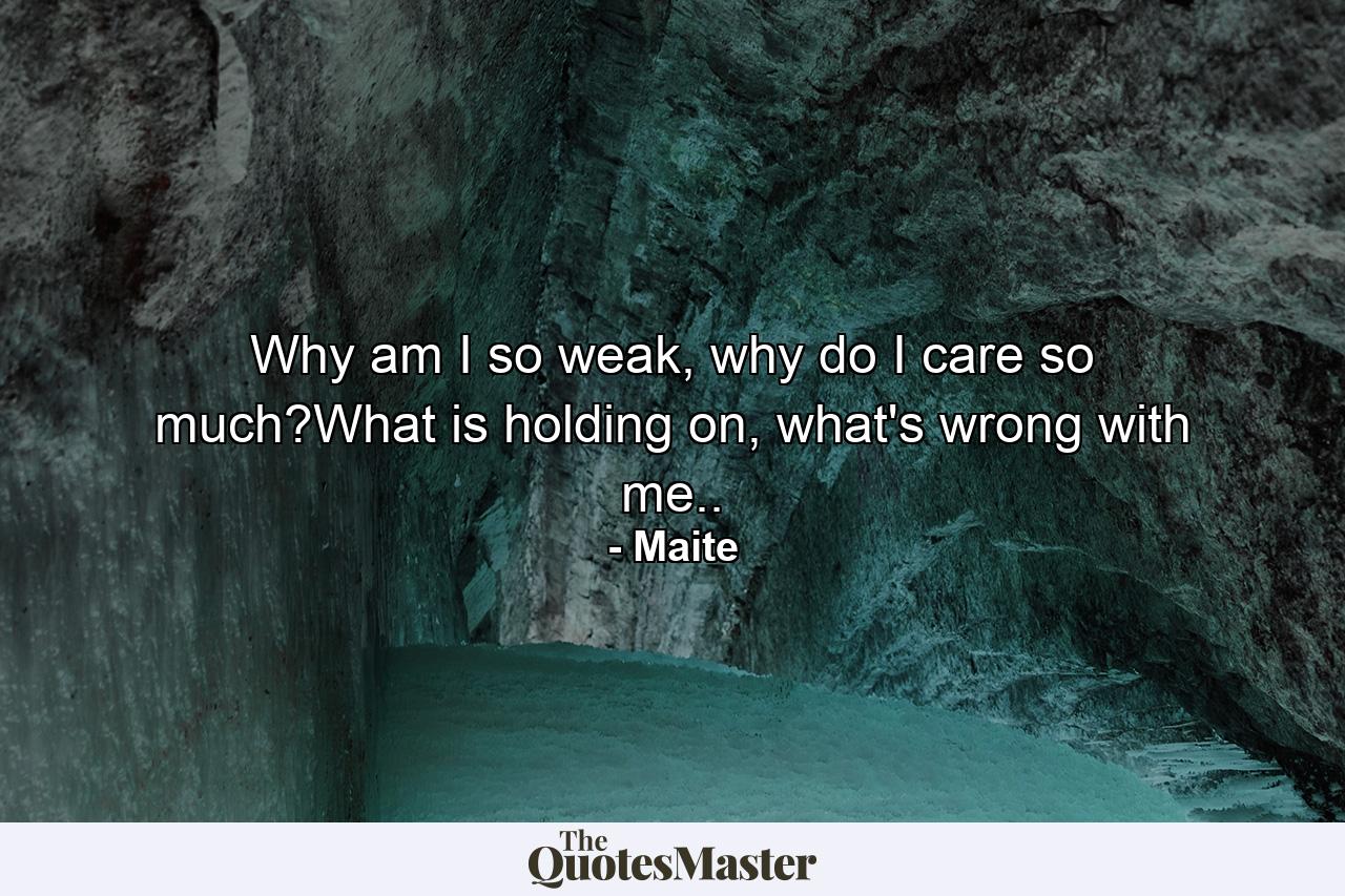 Why am I so weak, why do I care so much?What is holding on, what's wrong with me.. - Quote by Maite