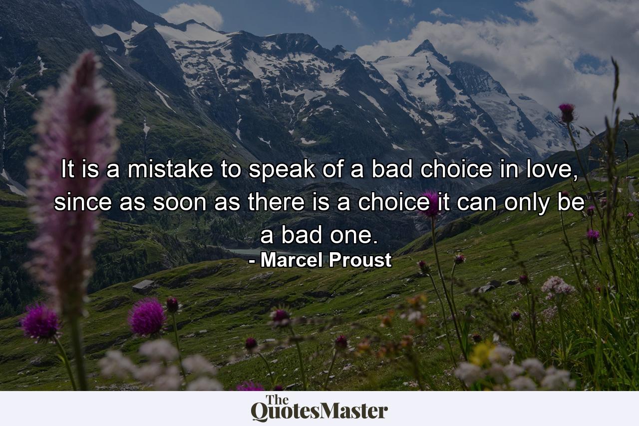 It is a mistake to speak of a bad choice in love, since as soon as there is a choice it can only be a bad one. - Quote by Marcel Proust