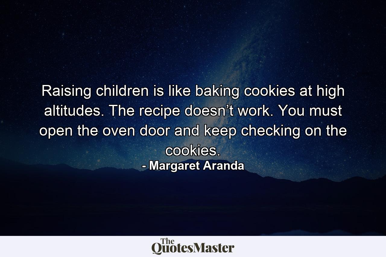 Raising children is like baking cookies at high altitudes. The recipe doesn’t work. You must open the oven door and keep checking on the cookies. - Quote by Margaret Aranda