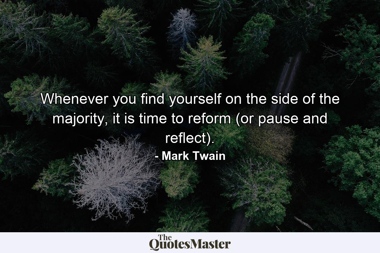 Whenever you find yourself on the side of the majority, it is time to reform (or pause and reflect). - Quote by Mark Twain