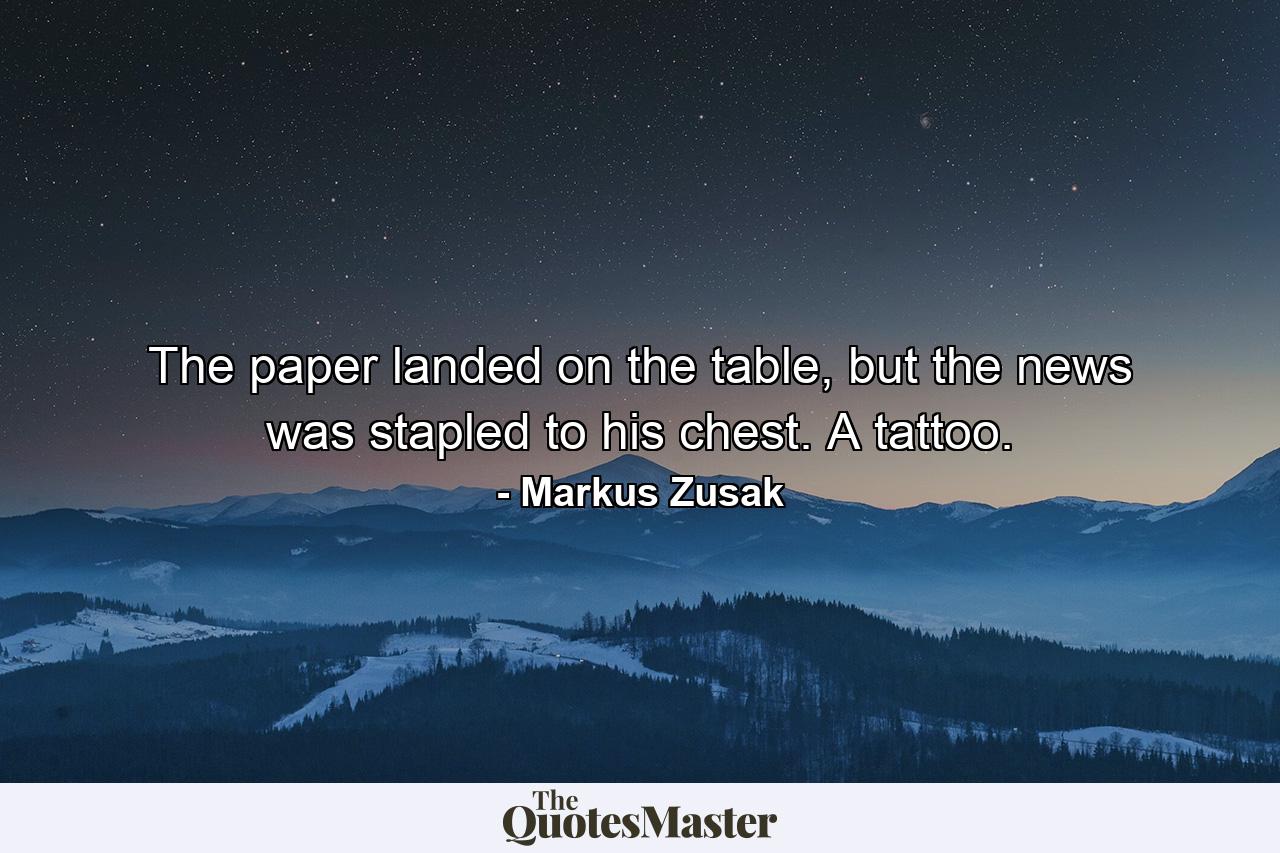 The paper landed on the table, but the news was stapled to his chest. A tattoo. - Quote by Markus Zusak