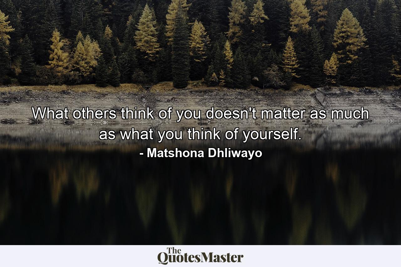 What others think of you doesn't matter as much as what you think of yourself. - Quote by Matshona Dhliwayo