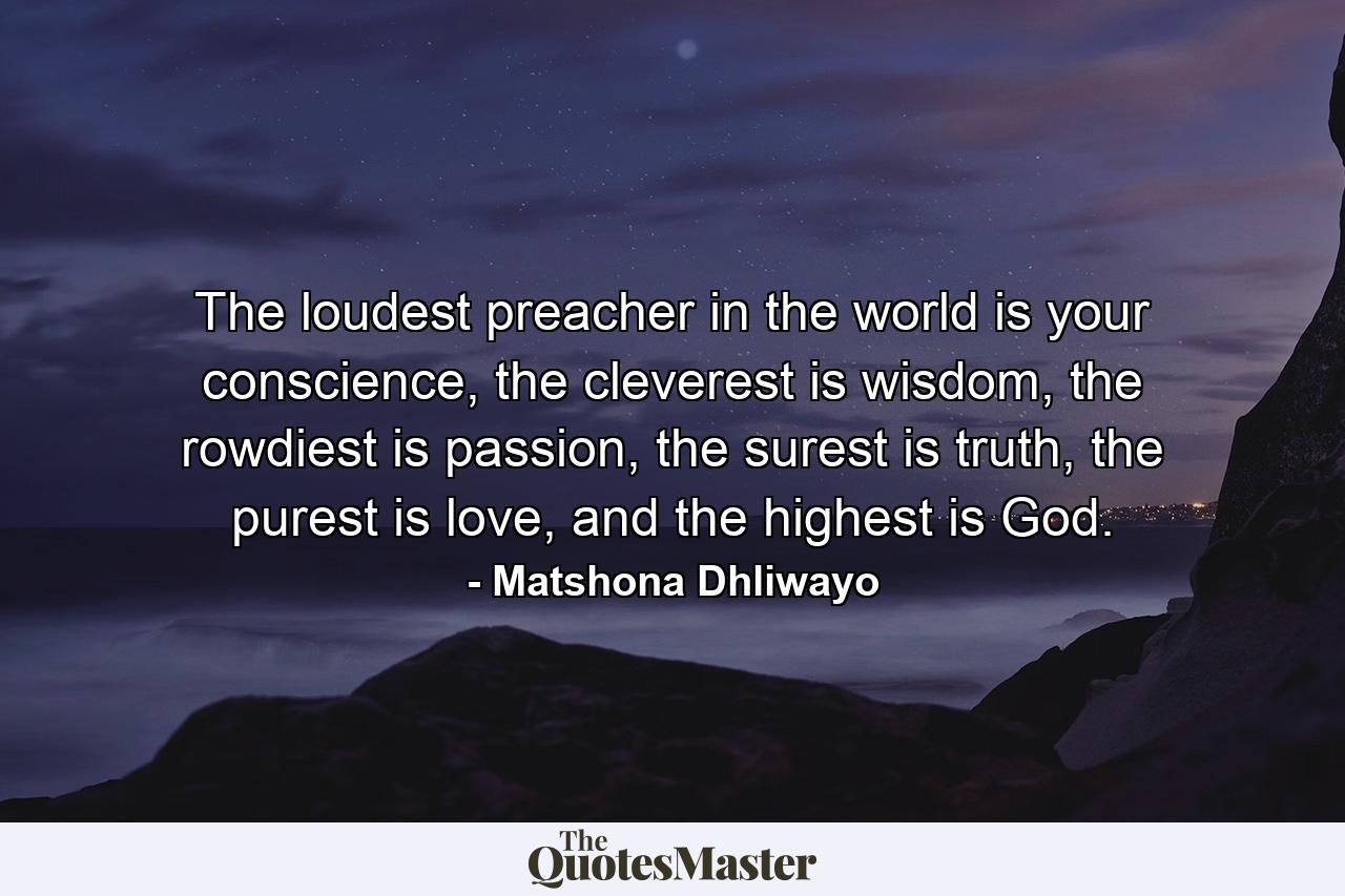 The loudest preacher in the world is your conscience, the cleverest is wisdom, the rowdiest is passion, the surest is truth, the purest is love, and the highest is God. - Quote by Matshona Dhliwayo