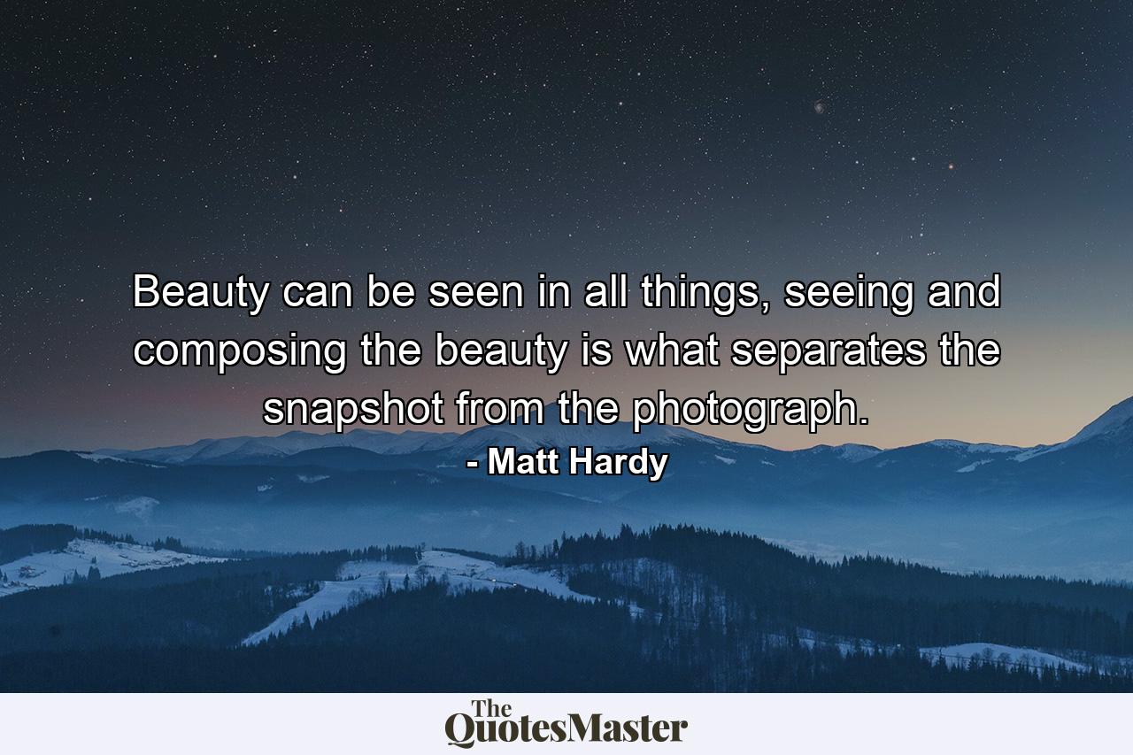 Beauty can be seen in all things, seeing and composing the beauty is what separates the snapshot from the photograph. - Quote by Matt Hardy