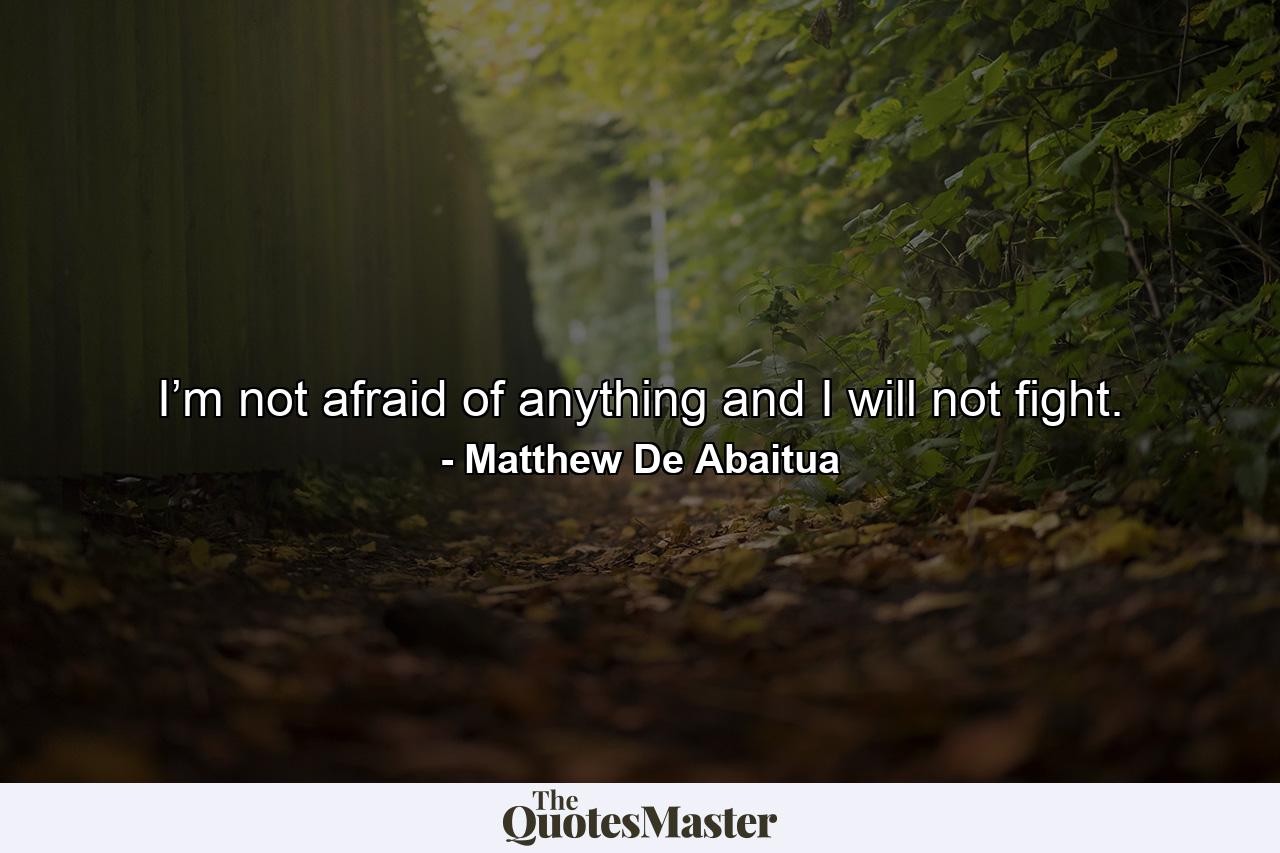 I’m not afraid of anything and I will not fight. - Quote by Matthew De Abaitua