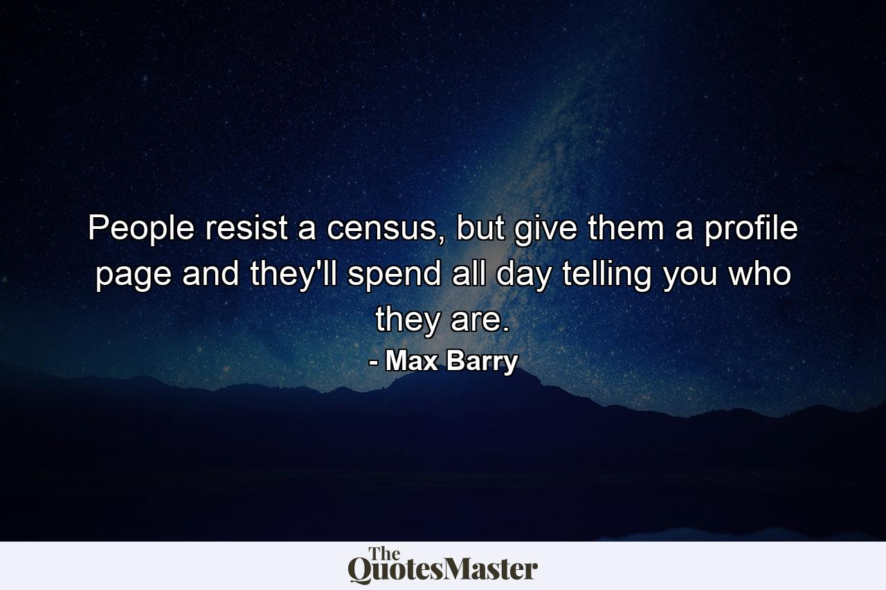 People resist a census, but give them a profile page and they'll spend all day telling you who they are. - Quote by Max Barry