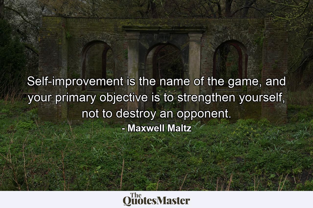 Self-improvement is the name of the game, and your primary objective is to strengthen yourself, not to destroy an opponent. - Quote by Maxwell Maltz