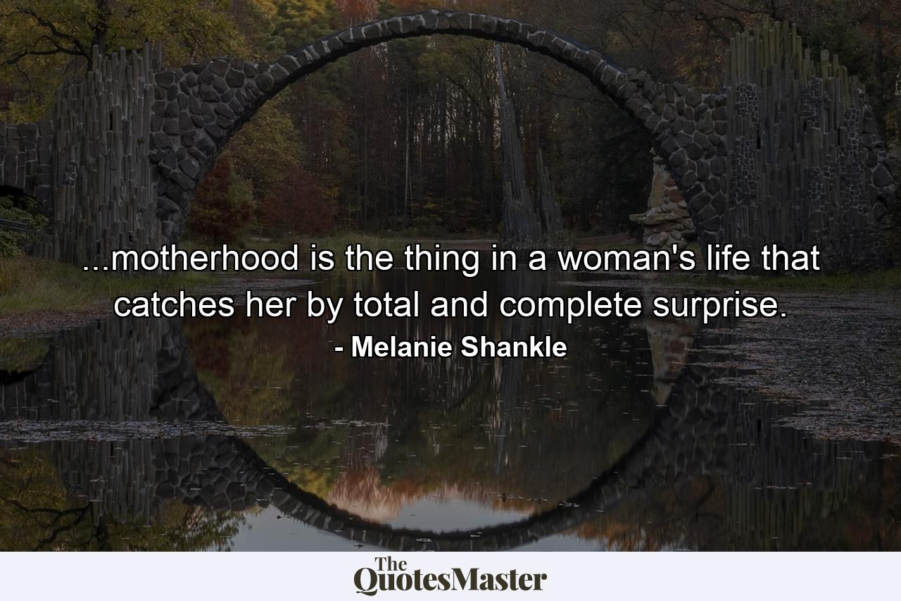 ...motherhood is the thing in a woman's life that catches her by total and complete surprise. - Quote by Melanie Shankle