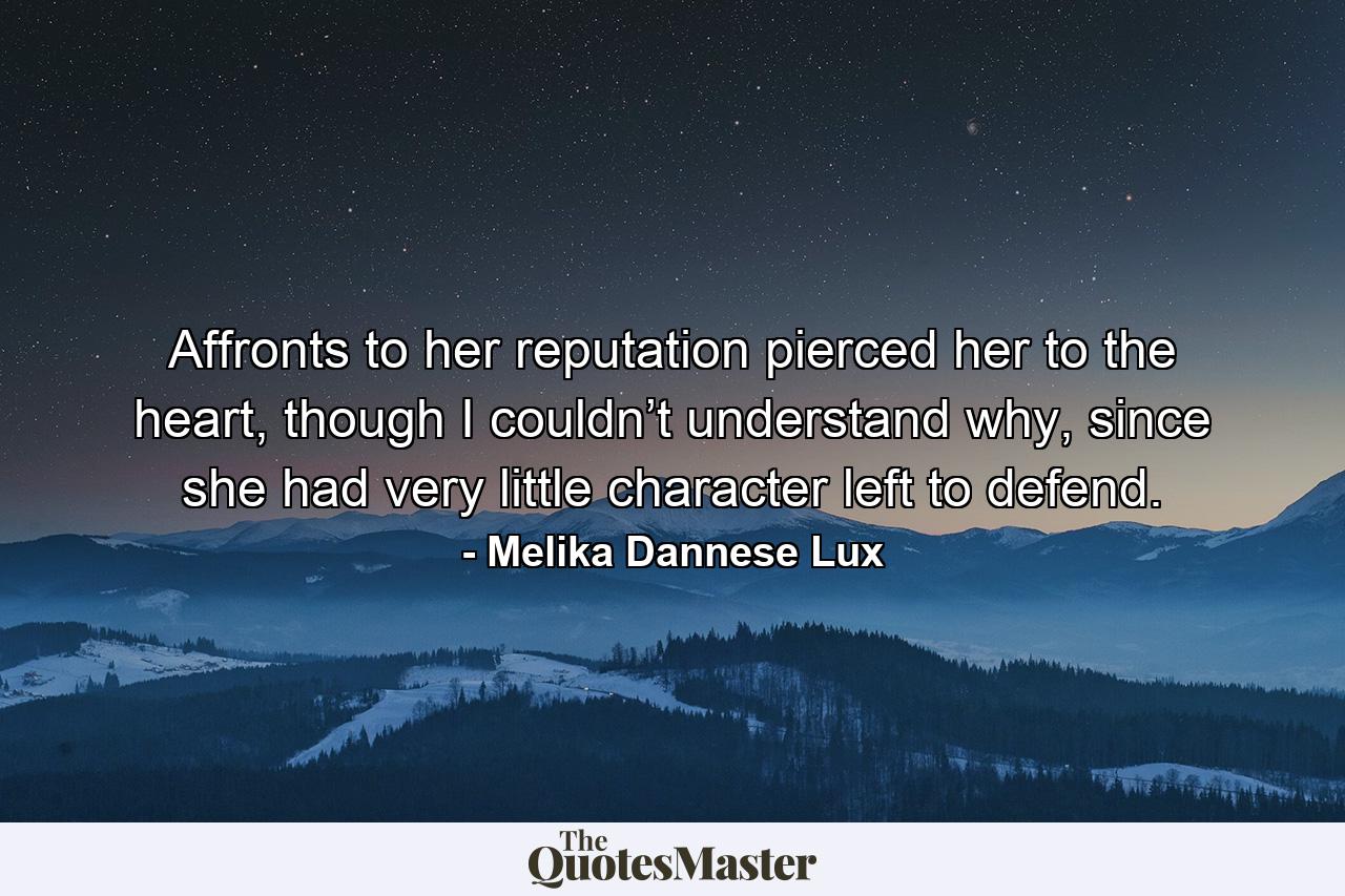 Affronts to her reputation pierced her to the heart, though I couldn’t understand why, since she had very little character left to defend. - Quote by Melika Dannese Lux