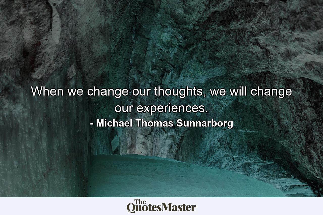 When we change our thoughts, we will change our experiences. - Quote by Michael Thomas Sunnarborg