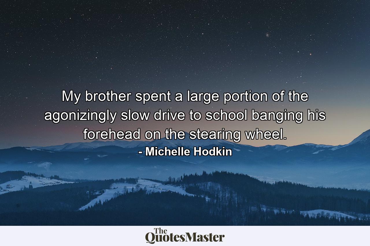 My brother spent a large portion of the agonizingly slow drive to school banging his forehead on the stearing wheel. - Quote by Michelle Hodkin