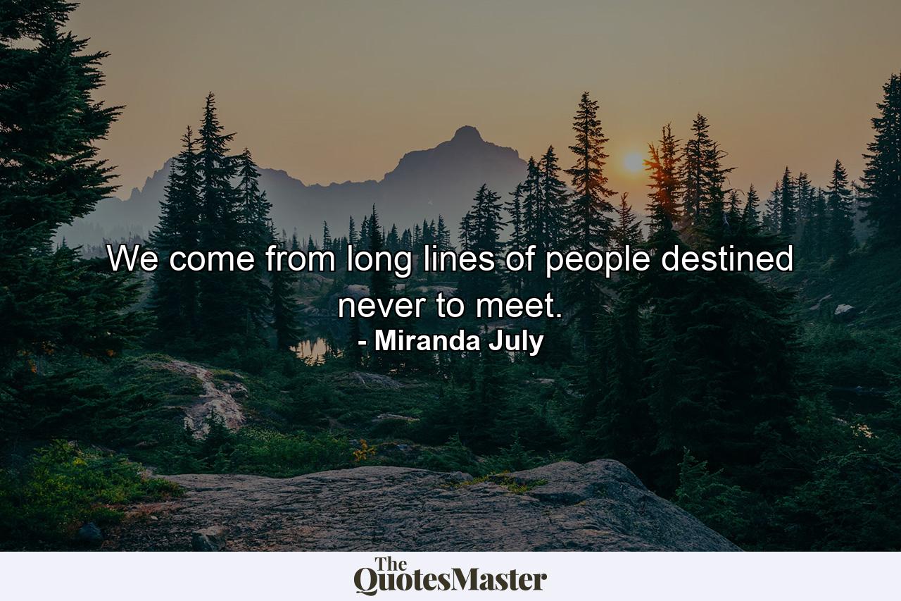 We come from long lines of people destined never to meet. - Quote by Miranda July