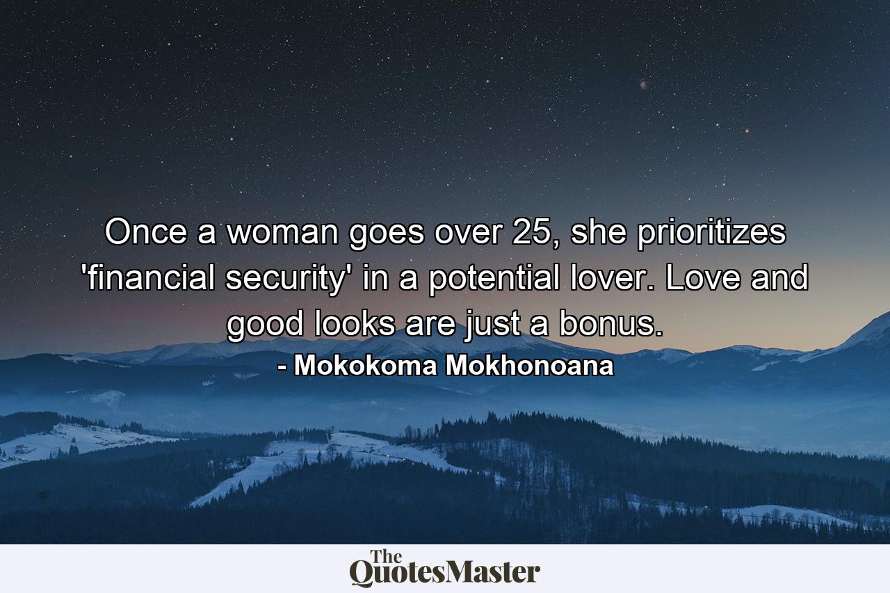 Once a woman goes over 25, she prioritizes 'financial security' in a potential lover. Love and good looks are just a bonus. - Quote by Mokokoma Mokhonoana