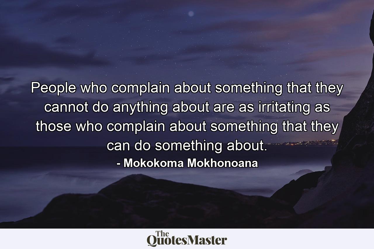 People who complain about something that they cannot do anything about are as irritating as those who complain about something that they can do something about. - Quote by Mokokoma Mokhonoana